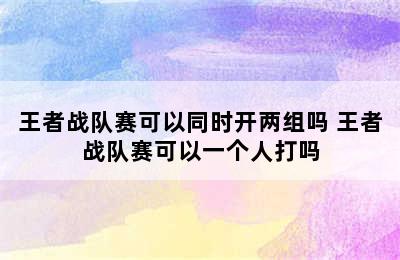 王者战队赛可以同时开两组吗 王者战队赛可以一个人打吗